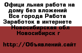 Официaльная работа на дому,без вложений - Все города Работа » Заработок в интернете   . Новосибирская обл.,Новосибирск г.